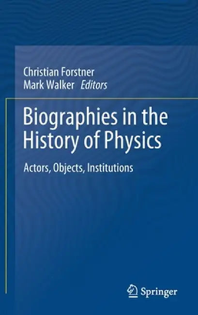 Biographies in the History of Physics: Actors, Objects, Institutions by Christian Forstner