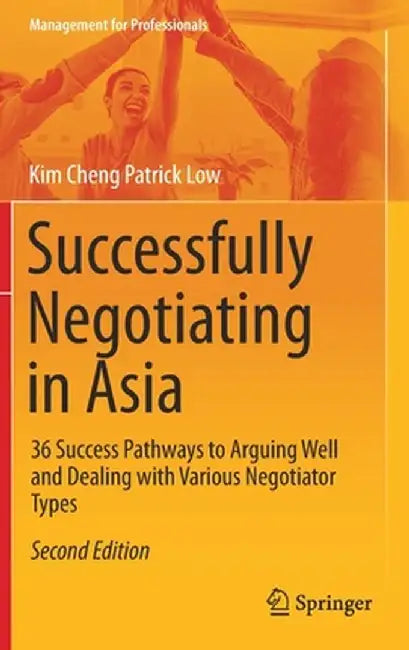 Successfully Negotiating in Asia: 36 Success Pathways to Arguing Well and Dealing with Various Negotiator Types by Kim Cheng Patrick Low