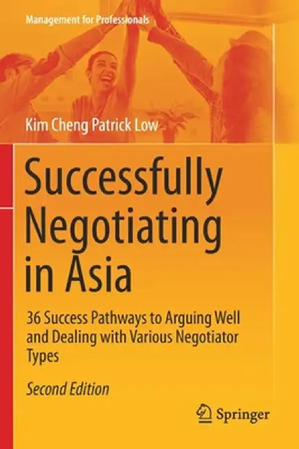 Successfully Negotiating in Asia: 36 Success Pathways to Arguing Well and Dealing with Various Negotiator Types by Kim Cheng Patrick Low