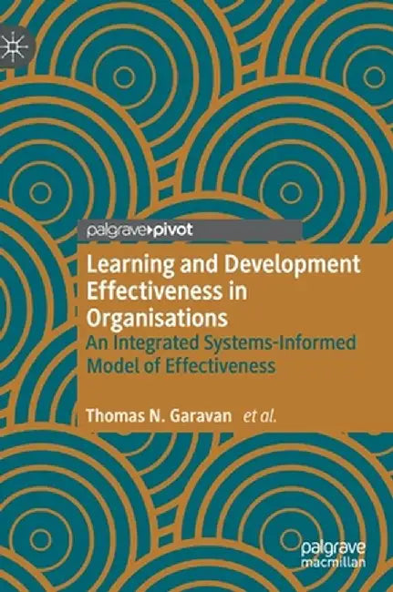 Learning and Development Effectiveness in Organisations: An Integrated Systems-Informed Model of Effectiveness by Thomas N. Garavan