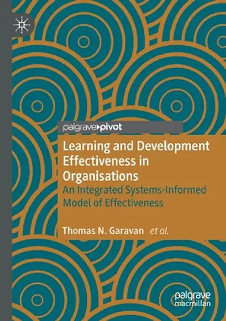 Learning and Development Effectiveness in Organisations: An Integrated Systems-Informed Model of Effectiveness by Thomas N. Garavan