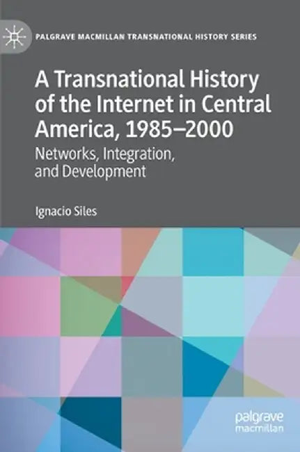 A Transnational History of the Internet in Central America, 1985-2000: Networks, Integration, and Development by Ignacio Siles