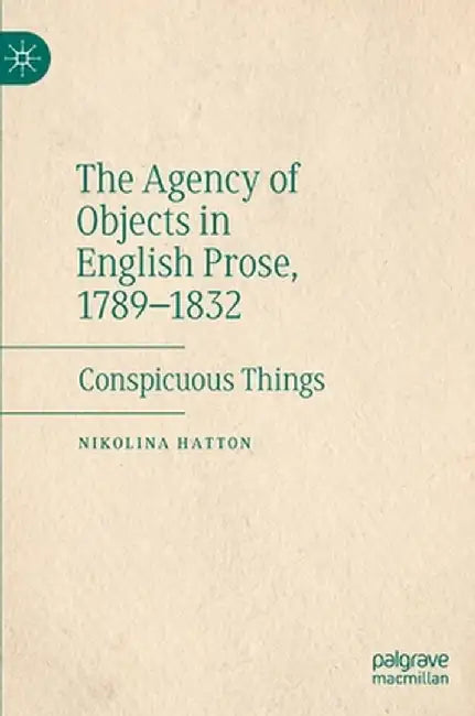 The Agency of Objects in English Prose, 1789-1832: Conspicuous Things by Nikolina Hatton