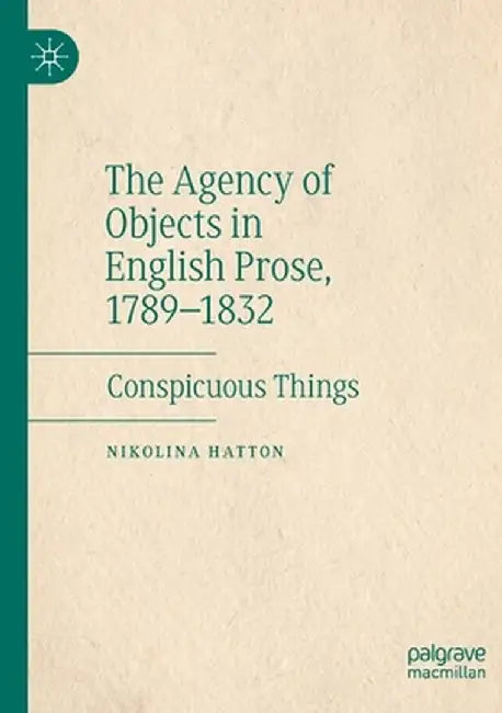 The Agency of Objects in English Prose, 1789-1832: Conspicuous Things by Nikolina Hatton