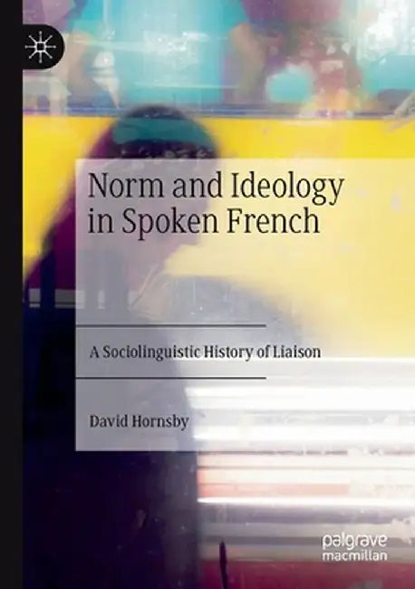Norm and Ideology in Spoken French: A Sociolinguistic History of Liaison by David Hornsby