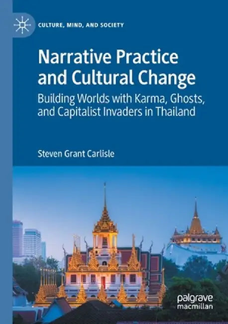 Narrative Practice and Cultural Change: Building Worlds with Karma, Ghosts, and Capitalist Invaders in Thailand by Steven Grant Carlisle