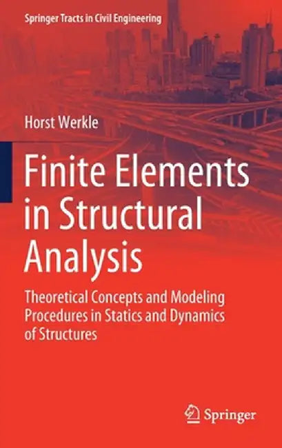 Finite Elements in Structural Analysis: Theoretical Concepts and Modeling Procedures in Statics and Dynamics of Structures by Horst Werkle