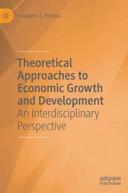 Theoretical Approaches to Economic Growth and Development: An Interdisciplinary Perspective by Panagiotis E. Petrakis