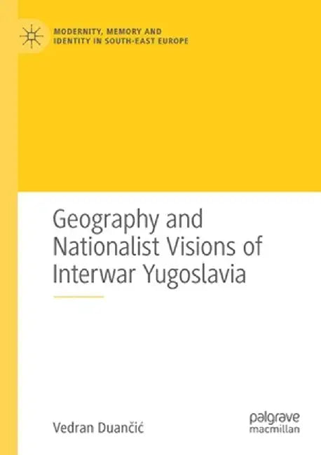 Geography and Nationalist Visions of Interwar Yugoslavia by Vedran Duančic