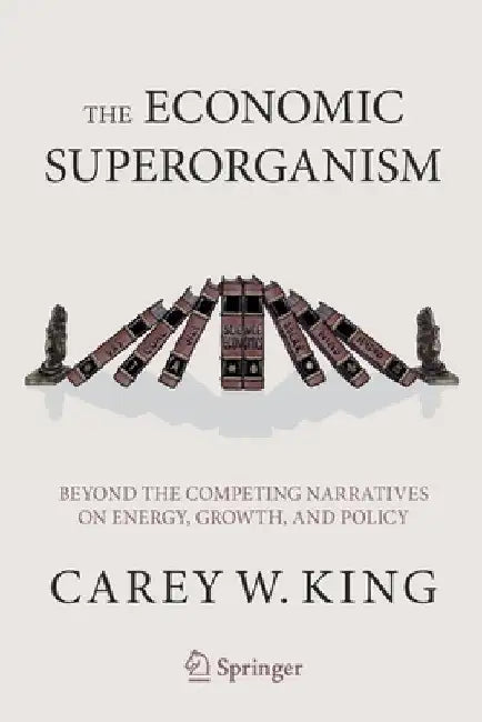 The Economic Superorganism: Competing Narratives on Energy, Growth, and Policy by Carey King