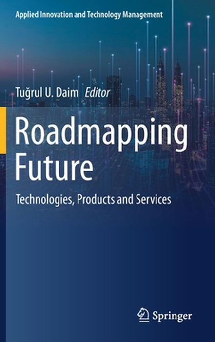 Roadmapping Future: Technologies, Products and Services by Tuğrul U. Daim