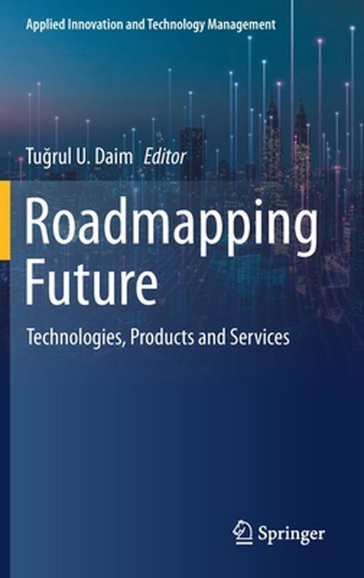 Roadmapping Future: Technologies, Products and Services by Tuğrul U. Daim