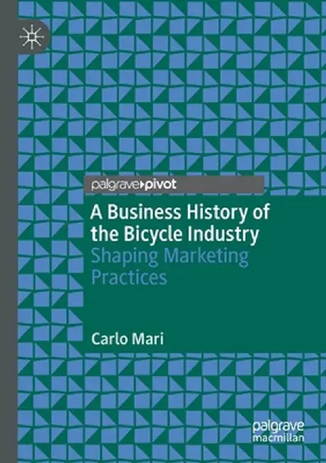 A Business History of the Bicycle Industry: Shaping Marketing Practices by Carlo Mari