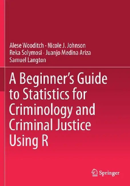 A Beginner's Guide to Statistics for Criminology and Criminal Justice Using R by Alese Wooditch