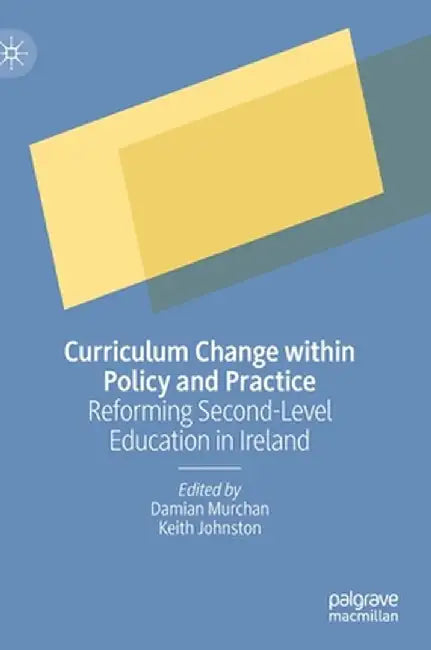 Curriculum Change Within Policy and Practice: Reforming Second-Level Education in Ireland by Damian Murchan