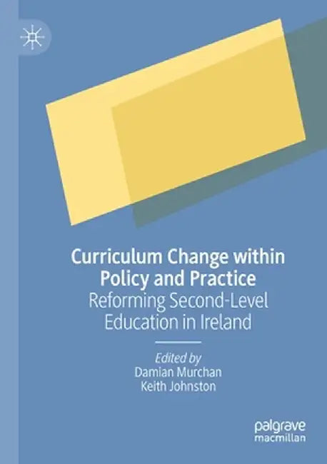 Curriculum Change Within Policy and Practice: Reforming Second-Level Education in Ireland by Damian Murchan