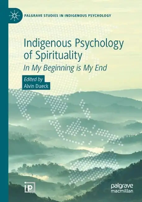 Indigenous Psychology of Spirituality: In My Beginning Is My End by Alvin Dueck