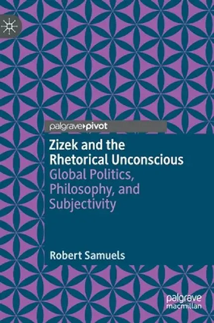 Zizek and the Rhetorical Unconscious: Global Politics, Philosophy, and Subjectivity by Robert Samuels
