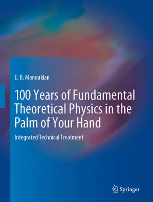 100 Years of Fundamental Theoretical Physics in the Palm of Your Hand: Integrated Technical Treatment by E. B. Manoukian