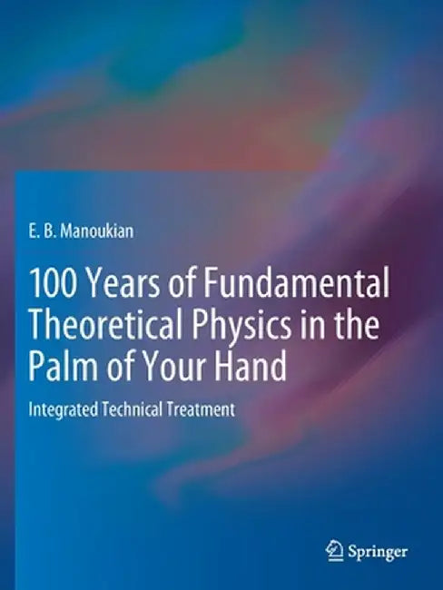 100 Years of Fundamental Theoretical Physics in the Palm of Your Hand: Integrated Technical Treatment by E. B. Manoukian