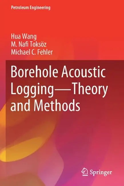 Borehole Acoustic Logging - Theory and Methods by Hua Wang