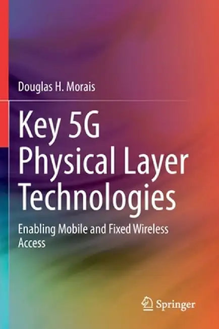 Key 5g Physical Layer Technologies: Enabling Mobile and Fixed Wireless Access by Douglas H. Morais