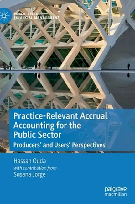 Practice-Relevant Accrual Accounting for the Public Sector: Producers' and Users' Perspectives by Hassan Ouda