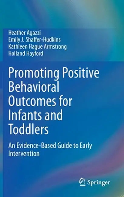 Promoting Positive Behavioral Outcomes for Infants and Toddlers: An Evidence-Based Guide to Early Intervention by Heather Agazzi