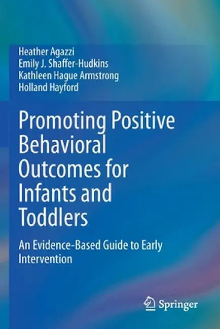 Promoting Positive Behavioral Outcomes for Infants and Toddlers: An Evidence-Based Guide to Early Intervention by Heather Agazzi
