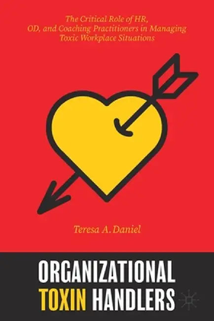 Organizational Toxin Handlers: The Critical Role of HR, OD, and Coaching Practitioners in Managing Toxic Workplace Situations by Teresa A. Daniel