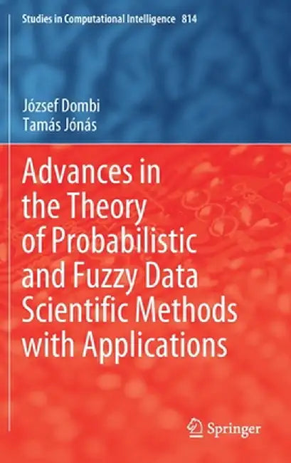 Advances in the Theory of Probabilistic and Fuzzy Data Scientific Methods with Applications by József Dombi