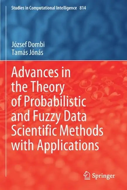 Advances in the Theory of Probabilistic and Fuzzy Data Scientific Methods with Applications by József Dombi