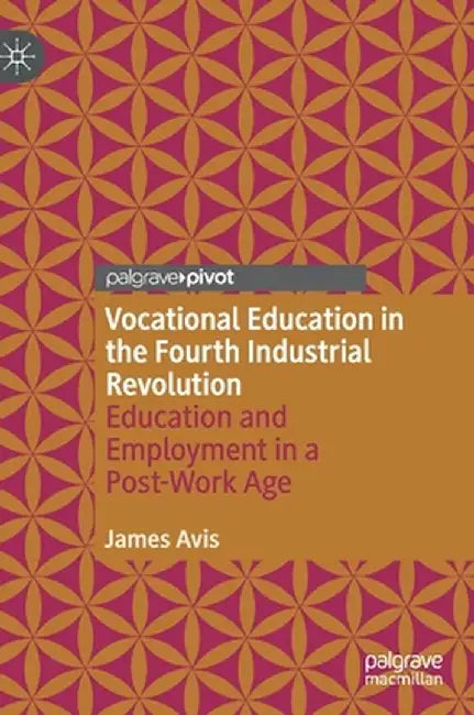 Vocational Education in the Fourth Industrial Revolution: Education and Employment in a Post-Work Age by James Avis