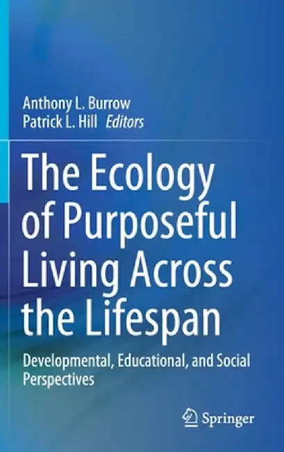 The Ecology of Purposeful Living Across the Lifespan: Developmental, Educational, and Social Perspectives by Anthony L. Burrow