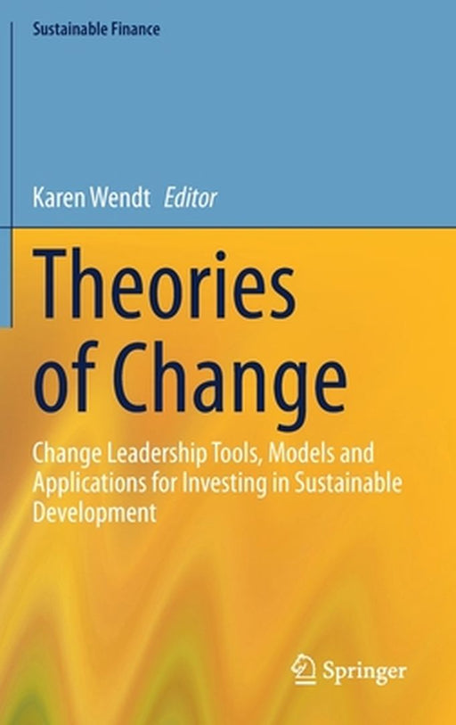 Theories of Change : Change Leadership Tools Models and Applications for Investing in by Karen Wendt