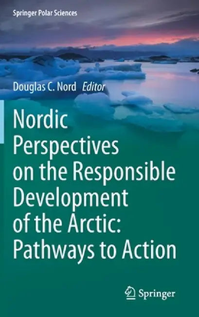 Nordic Perspectives on the Responsible Development of the Arctic: Pathways to Action by Douglas C. Nord