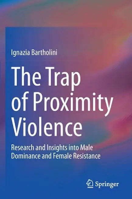 The Trap of Proximity Violence: Research and Insights Into Male Dominance and Female Resistance by Ignazia Bartholini