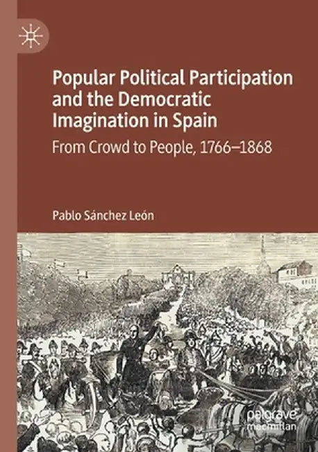 Popular Political Participation and the Democratic Imagination in Spain: From Crowd to People, 1766-1868 by Pablo Sánchez León