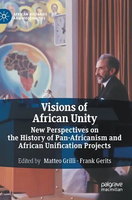 Visions of African Unity: New Perspectives on the History of Pan-Africanism and African Unification Projects by Matteo Grilli