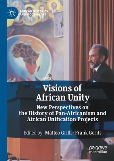 Visions of African Unity: New Perspectives on the History of Pan-Africanism and African Unification Projects by Matteo Grilli