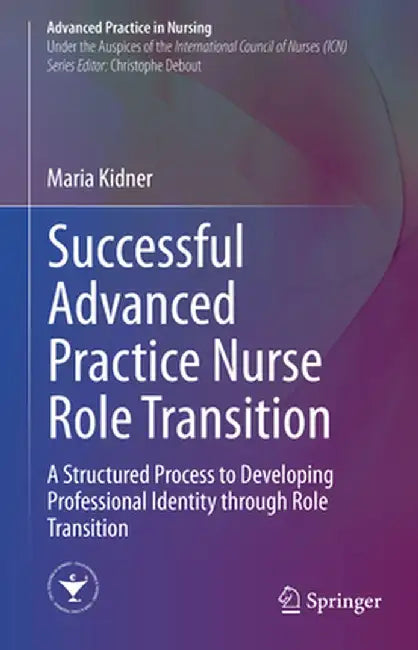 Successful Advanced Practice Nurse Role Transition: A Structured Process to Developing Professional Identity Through Role Transition by Maria Kidner