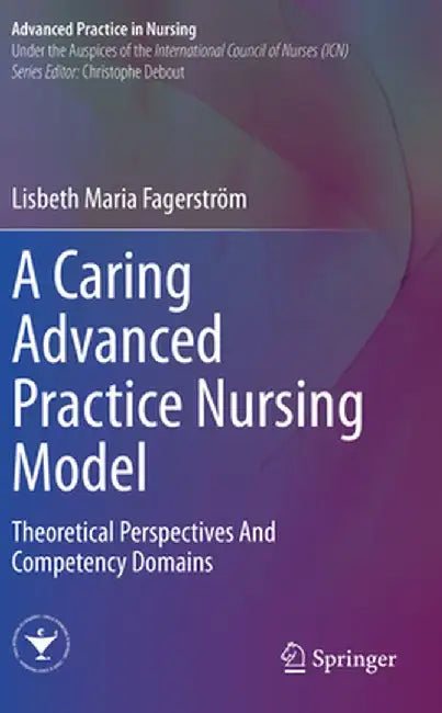 A Caring Advanced Practice Nursing Model: Theoretical Perspectives and Competency Domains by Lisbeth Maria Fagerström