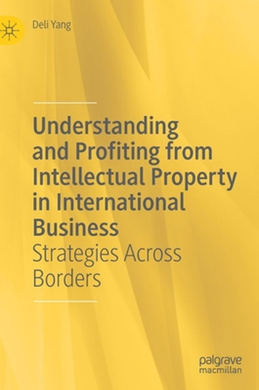 Understanding and Profiting from Intellectual Property in International Business: Strategies Across Borders by Yang