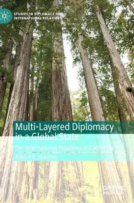 Multi-Layered Diplomacy in a Global State: The International Relations of California by Alison R. Holmes