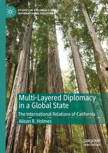Multi-Layered Diplomacy in a Global State: The International Relations of California by Alison R. Holmes