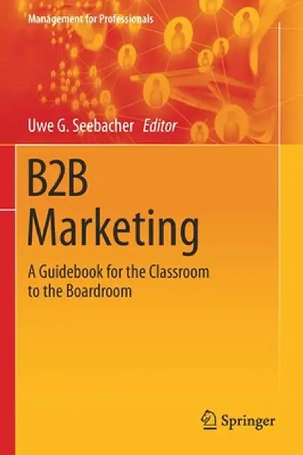 B2B Marketing: A Guidebook for the Classroom to the Boardroom by Uwe G. Seebacher