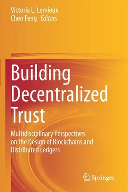 Building Decentralized Trust: Multidisciplinary Perspectives on the Design of Blockchains and Distributed Ledgers by Victoria L. LeMieux