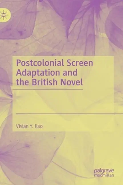 Postcolonial Screen Adaptation and the British Novel by Vivian Y. Kao