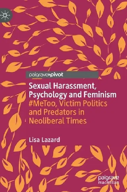 Sexual Harassment, Psychology and Feminism: #metoo, Victim Politics and Predators in Neoliberal Times by Lisa Lazard