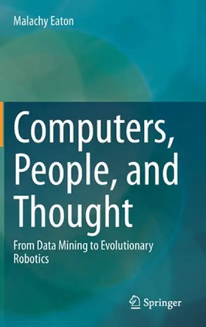 Computers, People, and Thought: From Data Mining to Evolutionary Robotics by Malachy Eaton